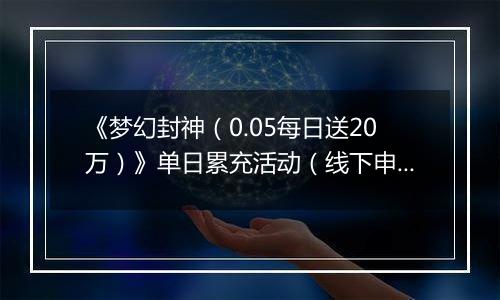 《梦幻封神（0.05每日送20万）》单日累充活动（线下申请）