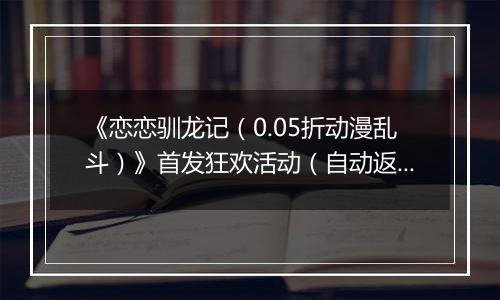 《恋恋驯龙记（0.05折动漫乱斗）》首发狂欢活动（自动返利）2025-11-21-2025-11-27
