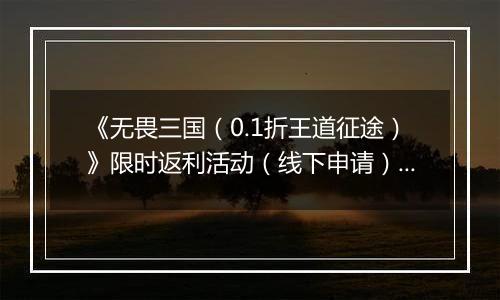 《无畏三国（0.1折王道征途）》限时返利活动（线下申请）2025-11-21-2025-11-23