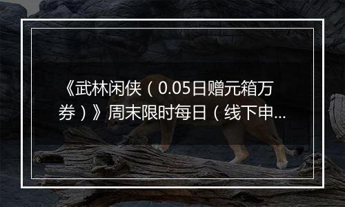 《武林闲侠（0.05日赠元箱万券）》周末限时每日（线下申请）2025-11-21-2025-11-24