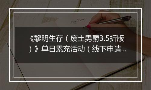 《黎明生存（废土男爵3.5折版）》单日累充活动（线下申请）