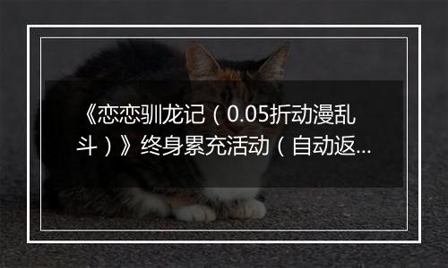 《恋恋驯龙记（0.05折动漫乱斗）》终身累充活动（自动返利）