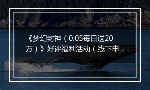 《梦幻封神（0.05每日送20万）》好评福利活动（线下申请）