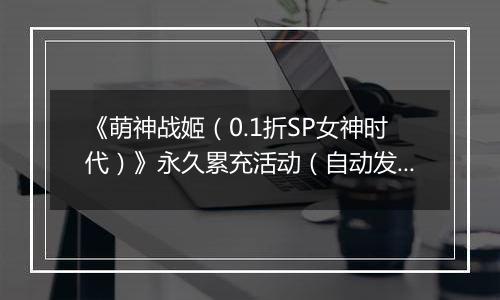 《萌神战姬（0.1折SP女神时代）》永久累充活动（自动发放）