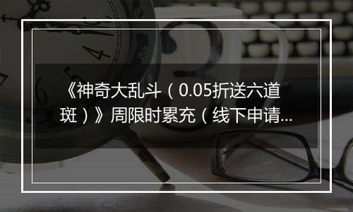 《神奇大乱斗（0.05折送六道斑）》周限时累充（线下申请）2025-11-20-2025-11-26