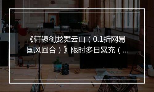 《轩辕剑龙舞云山（0.1折网易国风回合）》限时多日累充（自动发放）2025-11-22-2025-11-23
