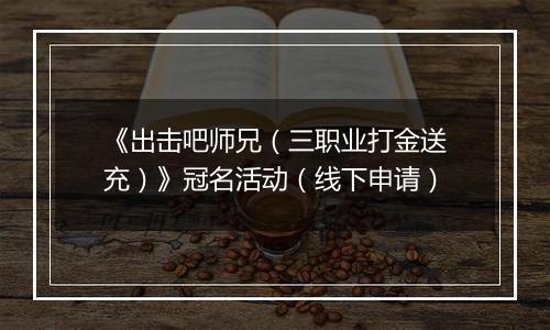 《出击吧师兄（三职业打金送充）》冠名活动（线下申请）
