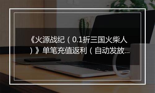 《火源战纪（0.1折三国火柴人）》单笔充值返利（自动发放）