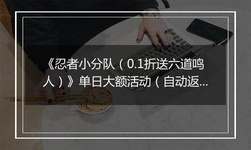 《忍者小分队（0.1折送六道鸣人）》单日大额活动（自动返利）2025-11-24-2025-11-30