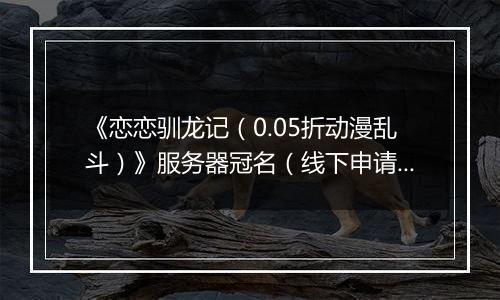 《恋恋驯龙记（0.05折动漫乱斗）》服务器冠名（线下申请）