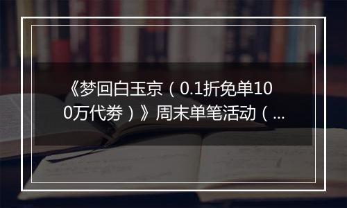 《梦回白玉京（0.1折免单100万代劵）》周末单笔活动（自动发放）2025-11-21-2025-11-23