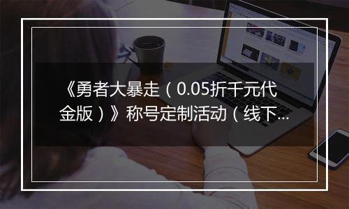 《勇者大暴走（0.05折千元代金版）》称号定制活动（线下申请）