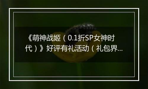 《萌神战姬（0.1折SP女神时代）》好评有礼活动（礼包界面领取）2025-11-21-2025-11-27
