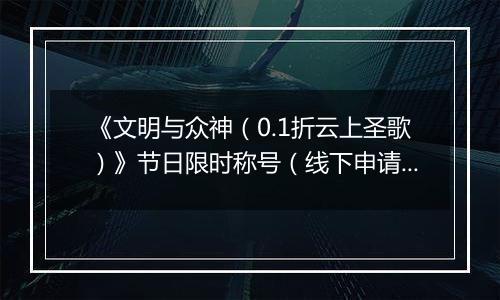 《文明与众神（0.1折云上圣歌）》节日限时称号（线下申请）2025-11-22-2025-11-29