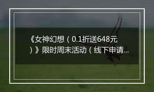 《女神幻想（0.1折送648元）》限时周末活动（线下申请）2025-11-21-2025-11-23