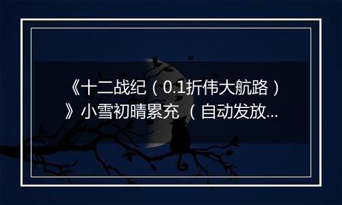 《十二战纪（0.1折伟大航路）》小雪初晴累充 （自动发放）2025-11-21-2025-11-25