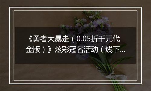 《勇者大暴走（0.05折千元代金版）》炫彩冠名活动（线下申请）