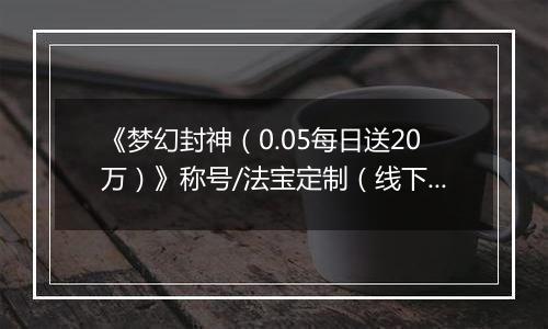 《梦幻封神（0.05每日送20万）》称号/法宝定制（线下申请）