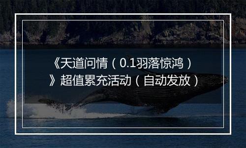 《天道问情（0.1羽落惊鸿）》超值累充活动（自动发放）