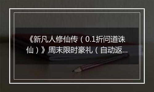 《新凡人修仙传（0.1折问道诛仙）》周末限时豪礼（自动返利）2025-11-21-2025-11-23