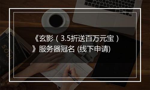 《玄影（3.5折送百万元宝）》服务器冠名 (线下申请)