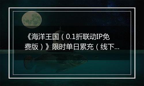 《海洋王国（0.1折联动IP免费版）》限时单日累充（线下申请）2025-11-22-2025-11-23