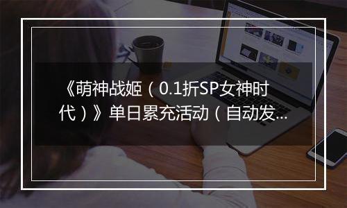 《萌神战姬（0.1折SP女神时代）》单日累充活动（自动发放）