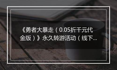 《勇者大暴走（0.05折千元代金版）》永久转游活动（线下申请）