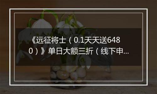《远征将士（0.1天天送6480）》单日大额三折（线下申请）2025-11-21-2025-11-24