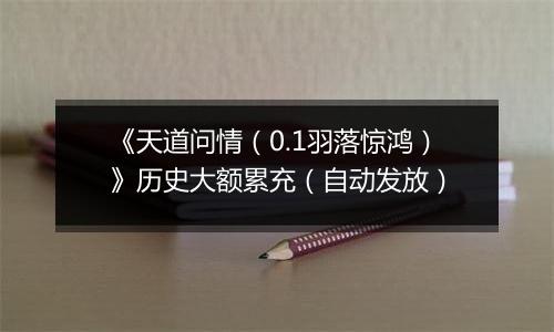 《天道问情（0.1羽落惊鸿）》历史大额累充（自动发放）