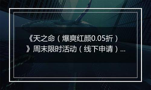《天之命（爆爽红颜0.05折）》周末限时活动（线下申请）2025-11-21-2025-11-23
