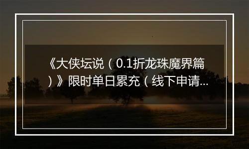 《大侠坛说（0.1折龙珠魔界篇）》限时单日累充（线下申请）2025-11-21-2025-11-23