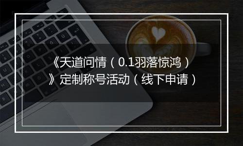 《天道问情（0.1羽落惊鸿）》定制称号活动（线下申请）