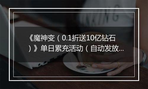 《魔神变（0.1折送10亿钻石）》单日累充活动（自动发放）