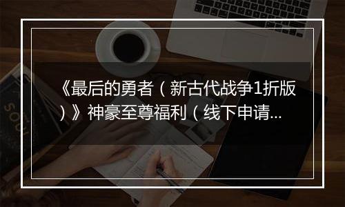 《最后的勇者（新古代战争1折版）》神豪至尊福利（线下申请）