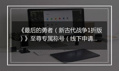 《最后的勇者（新古代战争1折版）》至尊专属称号（线下申请）