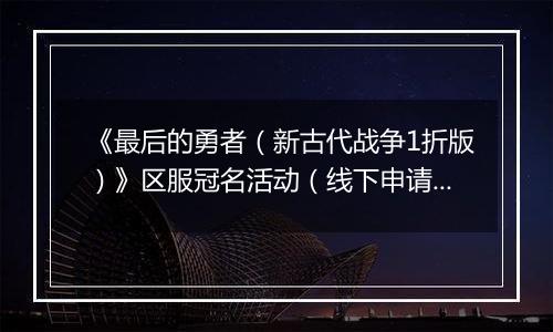 《最后的勇者（新古代战争1折版）》区服冠名活动（线下申请）