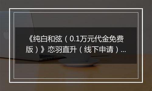 《纯白和弦（0.1万元代金免费版）》恋羽直升（线下申请）2025-11-22-2025-11-28