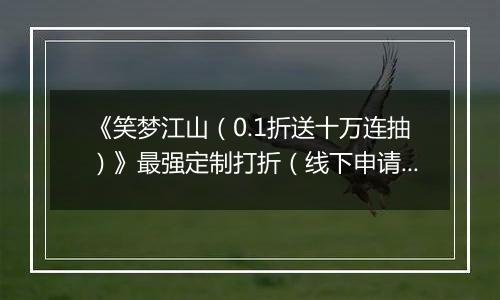 《笑梦江山（0.1折送十万连抽）》最强定制打折（线下申请）2025-11-22-2025-11-24