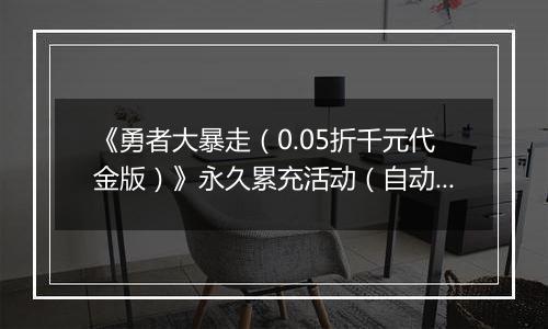 《勇者大暴走（0.05折千元代金版）》永久累充活动（自动发放）