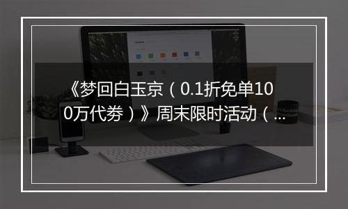 《梦回白玉京（0.1折免单100万代劵）》周末限时活动（自动发放）2025-11-21-2025-11-23