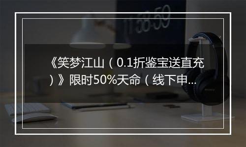 《笑梦江山（0.1折鉴宝送直充）》限时50%天命（线下申请）2025-11-21-2025-11-24