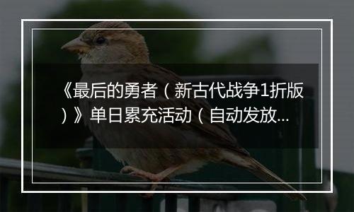《最后的勇者（新古代战争1折版）》单日累充活动（自动发放）
