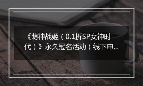 《萌神战姬（0.1折SP女神时代）》永久冠名活动（线下申请）