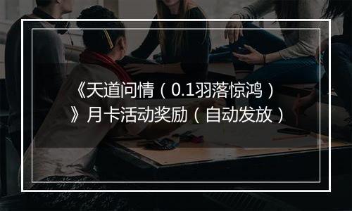 《天道问情（0.1羽落惊鸿）》月卡活动奖励（自动发放）