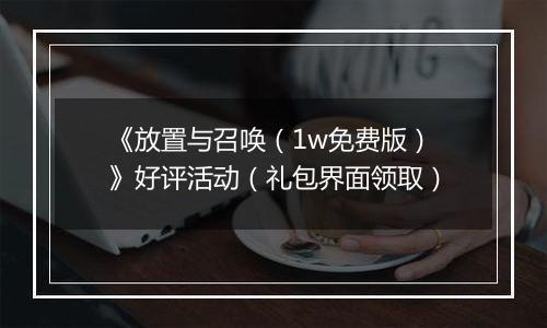 《放置与召唤（1w免费版）》好评活动（礼包界面领取）