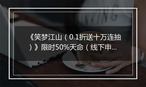 《笑梦江山（0.1折送十万连抽）》限时50%天命（线下申请）2025-11-21-2025-11-24