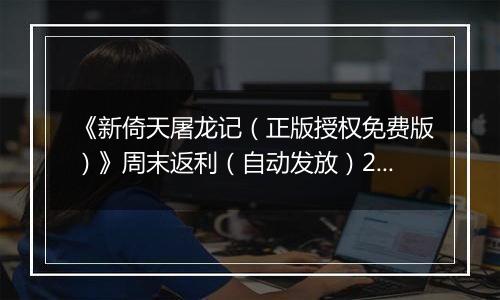 《新倚天屠龙记（正版授权免费版）》周末返利（自动发放）2025-11-21-2025-11-23