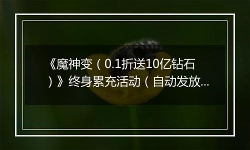 《魔神变（0.1折送10亿钻石）》终身累充活动（自动发放）