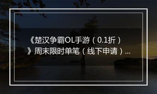 《楚汉争霸OL手游（0.1折）》周末限时单笔（线下申请）2025-11-22-2025-11-23